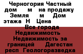 Черногория Частный дом 320 м2. на продажу. Земля 300 м2,  Дом 3 этажа. Н › Цена ­ 9 250 000 - Все города Недвижимость » Недвижимость за границей   . Дагестан респ.,Геологоразведка п.